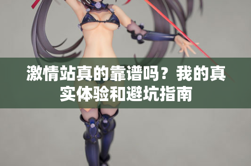 激情站真的靠谱吗?我的真实体验和避坑指南 激情站真的靠谱吗?我的真实体验和避坑指南