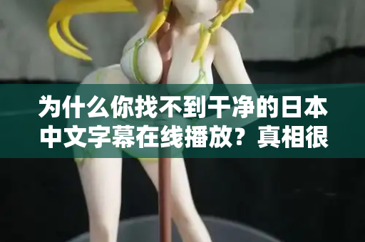 为什么你找不到干净的日本中文字幕在线播放?真相很扎心 为什么你找不到干净的日本中文字幕在线播放?真相很扎心