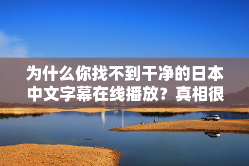 为什么你找不到干净的日本中文字幕在线播放?真相很扎心 为什么你找不到干净的日本中文字幕在线播放?真相很扎心