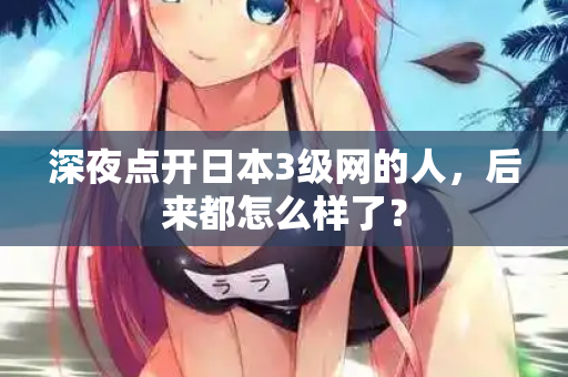 深夜点开日本3级网的人，后来都怎么样了？