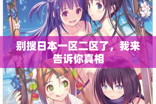 别搜日本一区二区了，我来告诉你真相