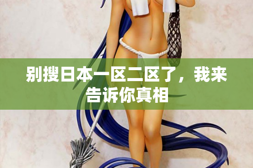 别搜日本一区二区了，我来告诉你真相
