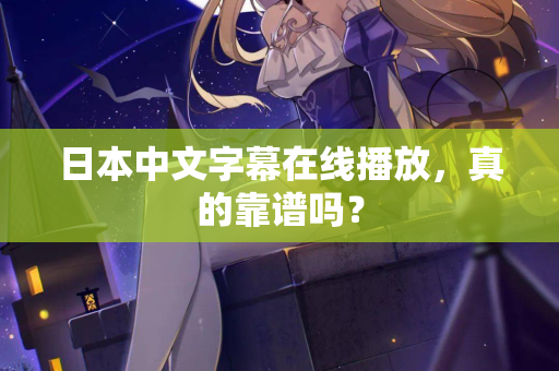 日本中文字幕在线播放,真的靠谱吗? 日本中文字幕在线播放,真的靠谱吗?