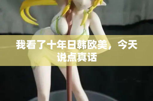 我看了十年日韩欧美，今天说点真话