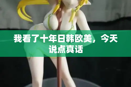 我看了十年日韩欧美，今天说点真话