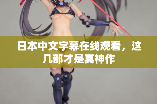 日本中文字幕在线观看,这几部才是真神作 日本中文字幕在线观看,这几部才是真神作