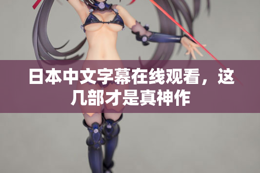 日本中文字幕在线观看,这几部才是真神作 日本中文字幕在线观看,这几部才是真神作