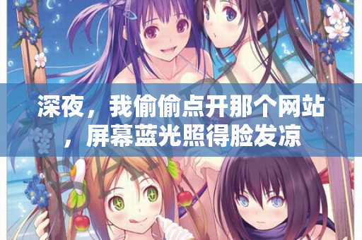 深夜,我偷偷点开那个网站,屏幕蓝光照得脸发凉 深夜,我偷偷点开那个网站,屏幕蓝光照得脸发凉