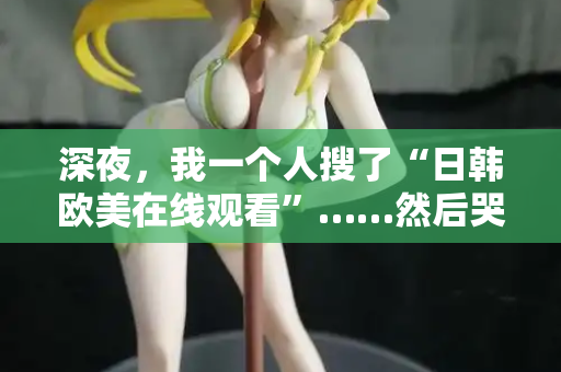 深夜，我一个人搜了“日韩欧美在线观看”……然后哭了