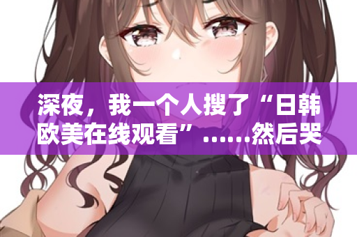 深夜，我一个人搜了“日韩欧美在线观看”……然后哭了