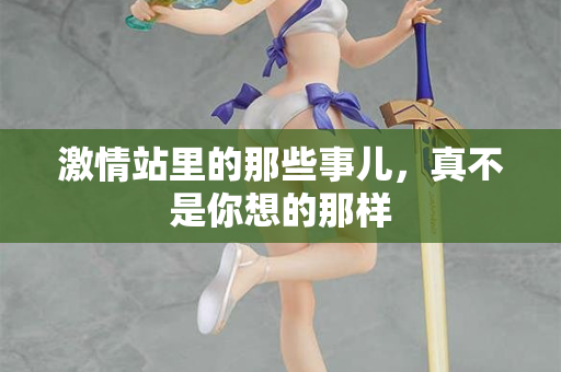 激情站里的那些事儿,真不是你想的那样 激情站里的那些事儿,真不是你想的那样