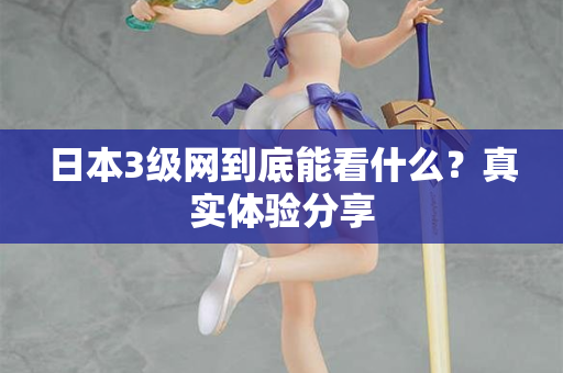 日本3级网到底能看什么?真实体验分享 日本3级网到底能看什么?真实体验分享