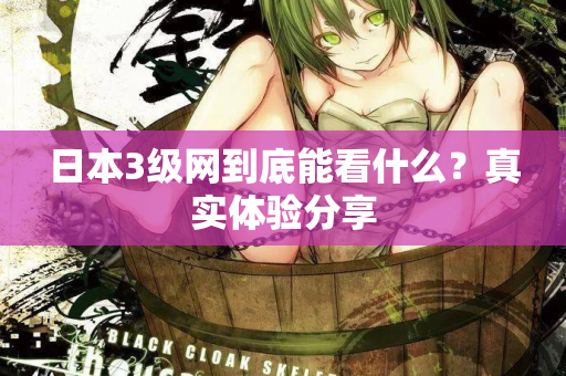 日本3级网到底能看什么?真实体验分享 日本3级网到底能看什么?真实体验分享