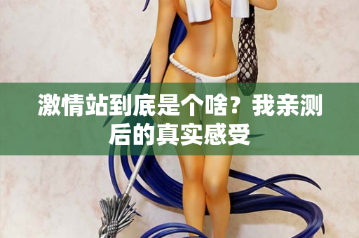 激情站到底是个啥？我亲测后的真实感受