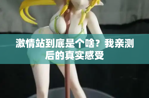 激情站到底是个啥？我亲测后的真实感受
