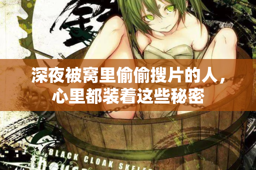 深夜被窝里偷偷搜片的人，心里都装着这些秘密