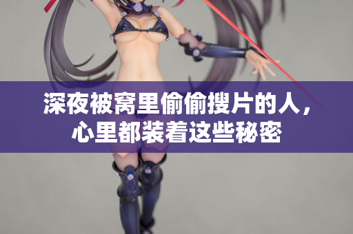 深夜被窝里偷偷搜片的人，心里都装着这些秘密