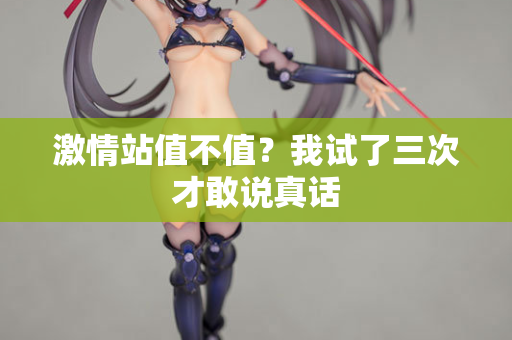 激情站值不值？我试了三次才敢说真话
