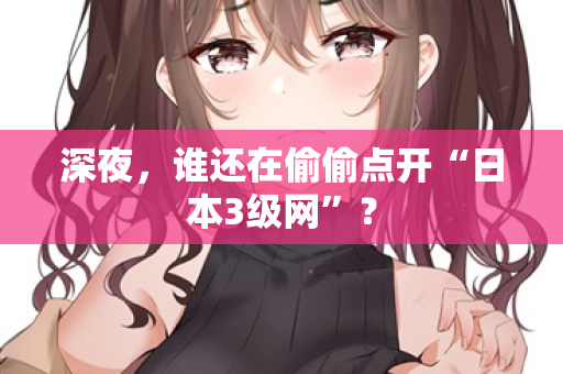 深夜，谁还在偷偷点开“日本3级网”？