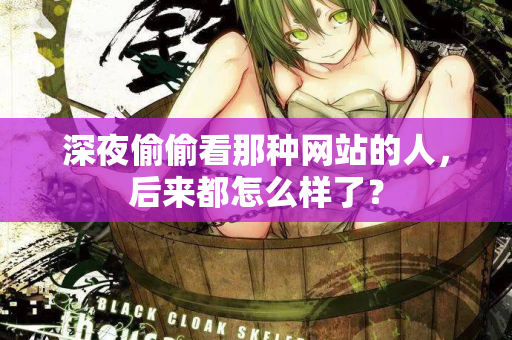 深夜偷偷看那种网站的人，后来都怎么样了？