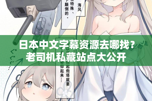 日本中文字幕资源去哪找?老司机私藏站点大公开 日本中文字幕资源去哪找?老司机私藏站点大公开