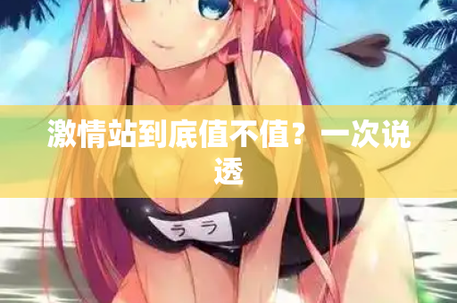 激情站到底值不值?一次说透 激情站到底值不值?一次说透