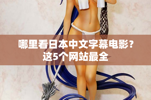 哪里看日本中文字幕电影?这5个网站最全 哪里看日本中文字幕电影?这5个网站最全
