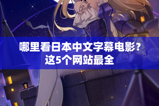 哪里看日本中文字幕电影?这5个网站最全 哪里看日本中文字幕电影?这5个网站最全