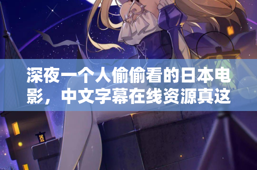 深夜一个人偷偷看的日本电影,中文字幕在线资源真这么难找? 深夜一个人偷偷看的日本电影,中文字幕在线资源真这么难找?