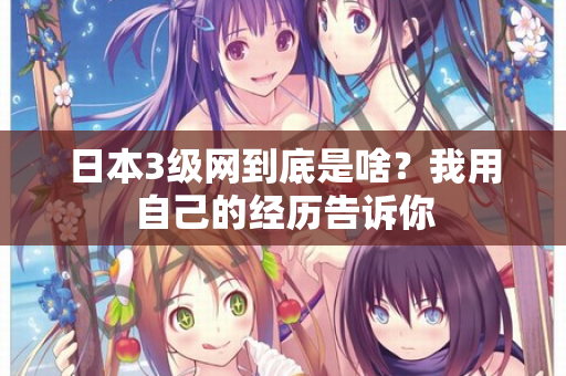 日本3级网到底是啥?我用自己的经历告诉你 日本3级网到底是啥?我用自己的经历告诉你