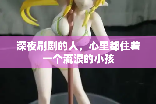 深夜刷剧的人,心里都住着一个流浪的小孩 深夜刷剧的人,心里都住着一个流浪的小孩