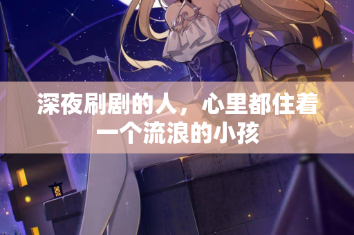 深夜刷剧的人,心里都住着一个流浪的小孩 深夜刷剧的人,心里都住着一个流浪的小孩