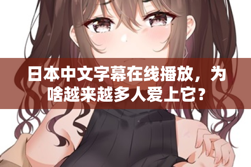 日本中文字幕在线播放,为啥越来越多人爱上它? 日本中文字幕在线播放,为啥越来越多人爱上它?