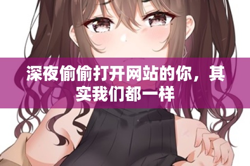 深夜偷偷打开网站的你,其实我们都一样 深夜偷偷打开网站的你,其实我们都一样