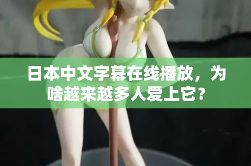 日本中文字幕在线播放,为啥越来越多人爱上它? 日本中文字幕在线播放,为啥越来越多人爱上它?
