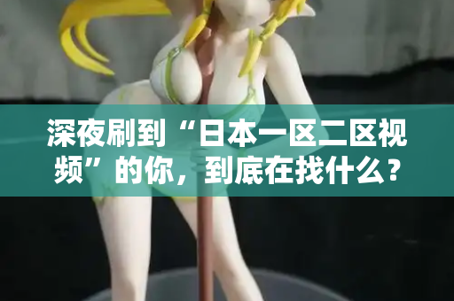 深夜刷到“日本一区二区视频”的你,到底在找什么? 深夜刷到“日本一区二区视频”的你,到底在找什么?
