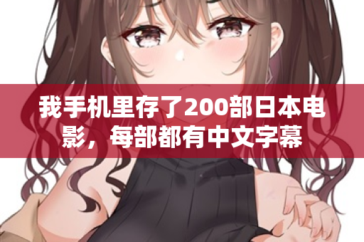 我手机里存了200部日本电影，每部都有中文字幕