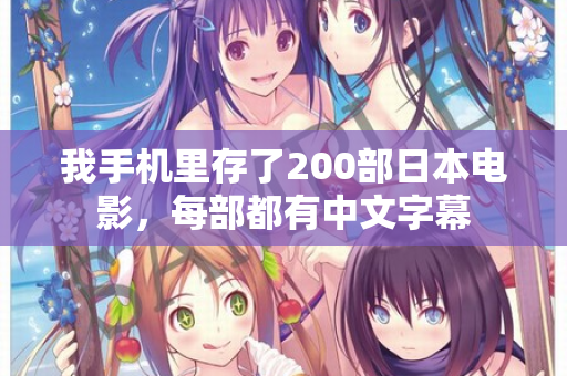 我手机里存了200部日本电影，每部都有中文字幕