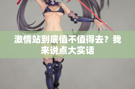 激情站到底值不值得去？我来说点大实话