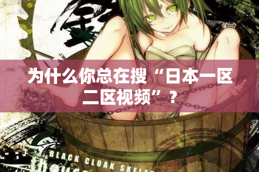 为什么你总在搜“日本一区二区视频”？