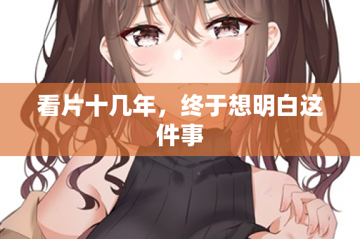 看片十几年,终于想明白这件事 看片十几年,终于想明白这件事