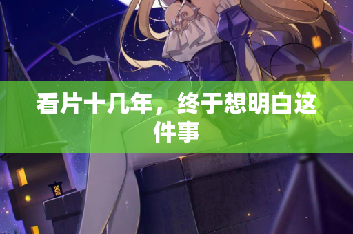 看片十几年,终于想明白这件事 看片十几年,终于想明白这件事