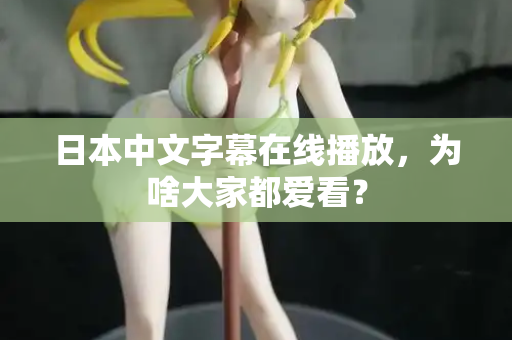 日本中文字幕在线播放,为啥大家都爱看? 日本中文字幕在线播放,为啥大家都爱看?