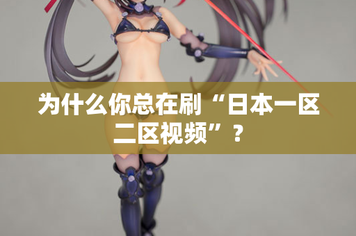 为什么你总在刷“日本一区二区视频”？
