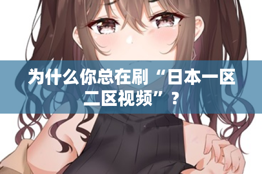 为什么你总在刷“日本一区二区视频”？