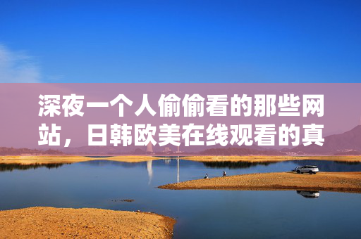 深夜一个人偷偷看的那些网站,日韩欧美在线观看的真实体验 深夜一个人偷偷看的那些网站,日韩欧美在线观看的真实体验