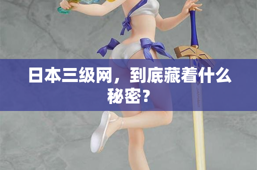 日本三级网,到底藏着什么秘密? 日本三级网,到底藏着什么秘密?