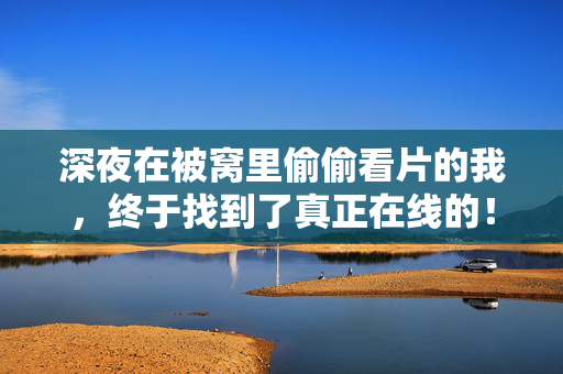 深夜在被窝里偷偷看片的我,终于找到了真正在线的! 深夜在被窝里偷偷看片的我,终于找到了真正在线的!