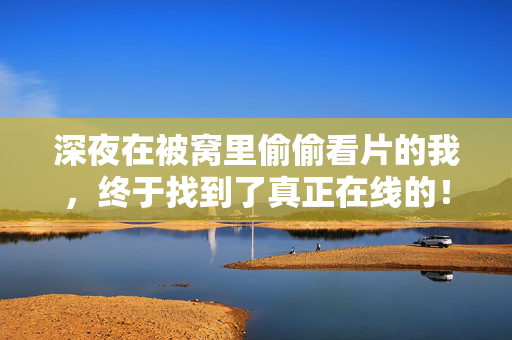 深夜在被窝里偷偷看片的我,终于找到了真正在线的! 深夜在被窝里偷偷看片的我,终于找到了真正在线的!
