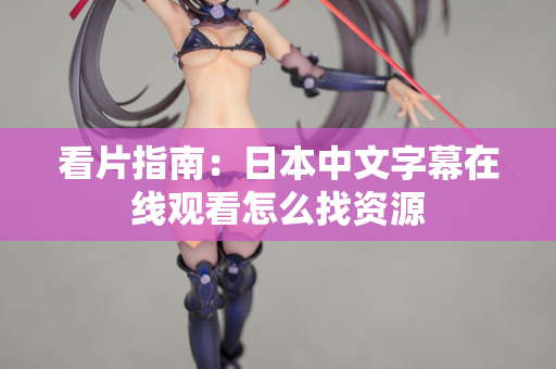 看片指南:日本中文字幕在线观看怎么找资源 看片指南:日本中文字幕在线观看怎么找资源